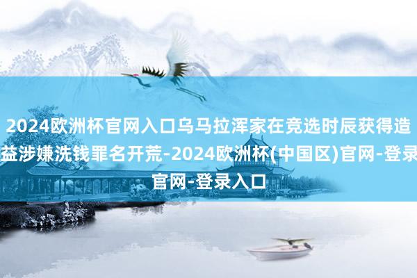 2024欧洲杯官网入口乌马拉浑家在竞选时辰获得造孽利益涉嫌洗钱罪名开荒-2024欧洲杯(中国区)官网-登录入口