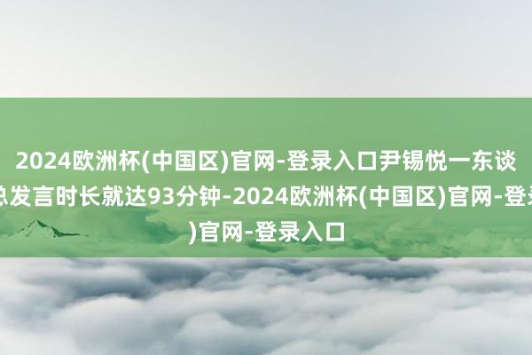 2024欧洲杯(中国区)官网-登录入口尹锡悦一东谈主的总发言时长就达93分钟-2024欧洲杯(中国区)官网-登录入口