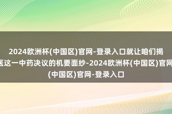 2024欧洲杯(中国区)官网-登录入口就让咱们揭开这项中医这一中药决议的机要面纱-2024欧洲杯(中国区)官网-登录入口