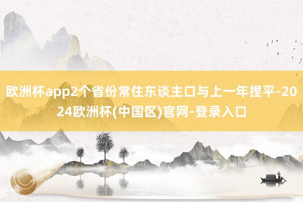 欧洲杯app2个省份常住东谈主口与上一年捏平-2024欧洲杯(中国区)官网-登录入口
