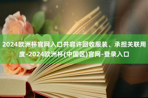 2024欧洲杯官网入口并容许回收服装、承担关联用度-2024欧洲杯(中国区)官网-登录入口