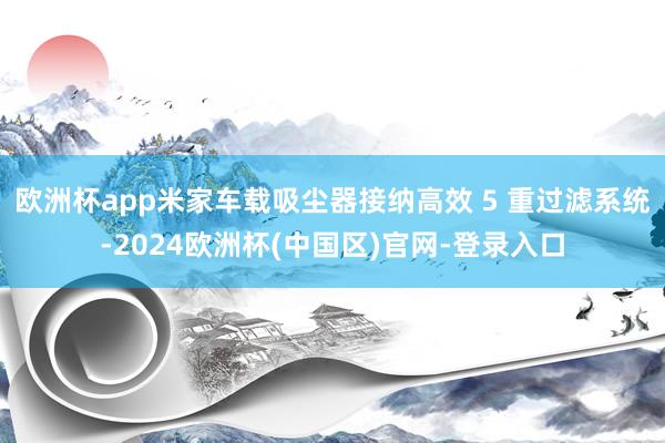 欧洲杯app米家车载吸尘器接纳高效 5 重过滤系统-2024欧洲杯(中国区)官网-登录入口