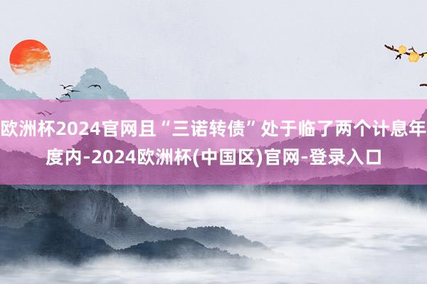 欧洲杯2024官网且“三诺转债”处于临了两个计息年度内-2024欧洲杯(中国区)官网-登录入口