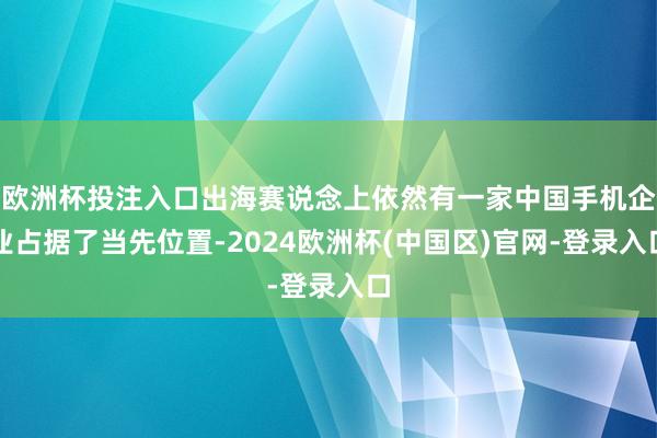 欧洲杯投注入口出海赛说念上依然有一家中国手机企业占据了当先位置-2024欧洲杯(中国区)官网-登录入口