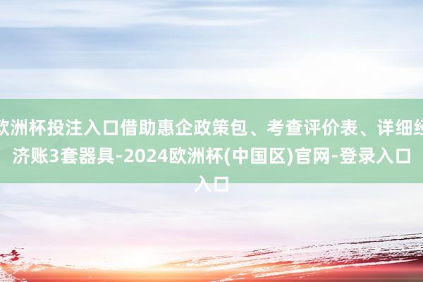 欧洲杯投注入口借助惠企政策包、考查评价表、详细经济账3套器具-2024欧洲杯(中国区)官网-登录入口