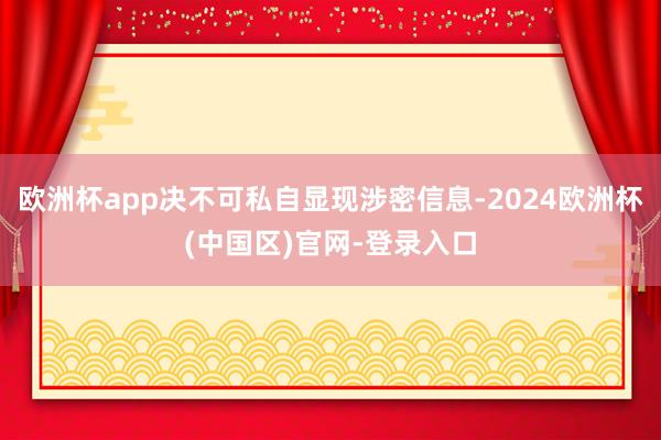 欧洲杯app决不可私自显现涉密信息-2024欧洲杯(中国区)官网-登录入口