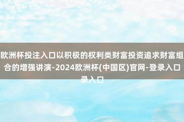 欧洲杯投注入口以积极的权利类财富投资追求财富组合的增强讲演-2024欧洲杯(中国区)官网-登录入口