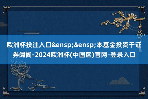 欧洲杯投注入口&ensp;&ensp;本基金投资于证券阛阓-2024欧洲杯(中国区)官网-登录入口