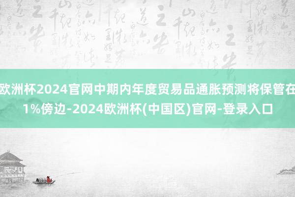 欧洲杯2024官网中期内年度贸易品通胀预测将保管在1%傍边-2024欧洲杯(中国区)官网-登录入口