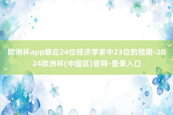 欧洲杯app顺应24位经济学家中23位的预期-2024欧洲杯(中国区)官网-登录入口