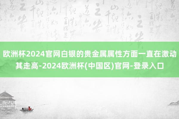 欧洲杯2024官网白银的贵金属属性方面一直在激动其走高-2024欧洲杯(中国区)官网-登录入口
