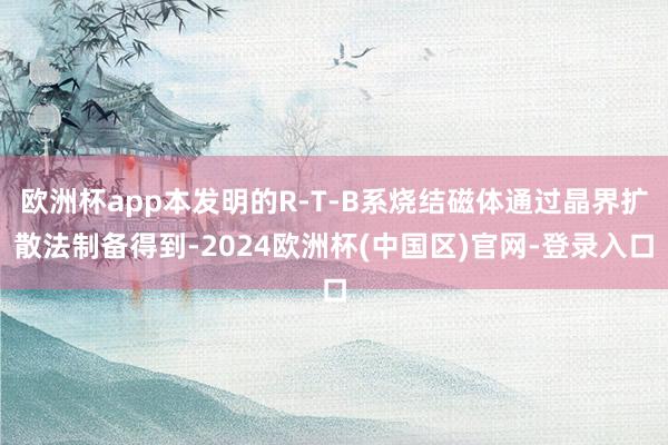 欧洲杯app本发明的R‑T‑B系烧结磁体通过晶界扩散法制备得到-2024欧洲杯(中国区)官网-登录入口