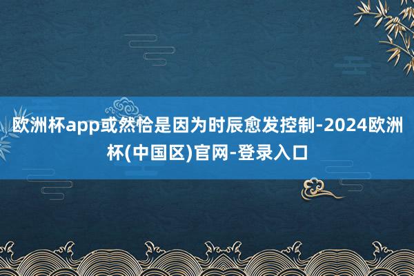 欧洲杯app或然恰是因为时辰愈发控制-2024欧洲杯(中国区)官网-登录入口