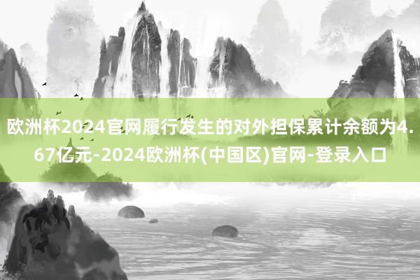 欧洲杯2024官网履行发生的对外担保累计余额为4.67亿元-2024欧洲杯(中国区)官网-登录入口