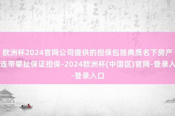 欧洲杯2024官网公司提供的担保包括典质名下房产及连带攀扯保证担保-2024欧洲杯(中国区)官网-登录入口