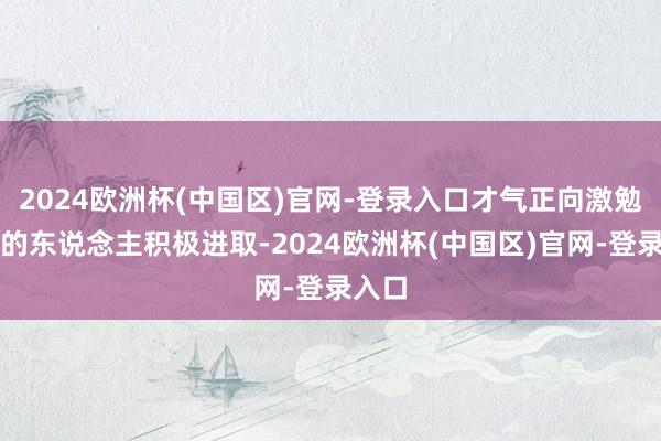 2024欧洲杯(中国区)官网-登录入口才气正向激勉更多的东说念主积极进取-2024欧洲杯(中国区)官网-登录入口