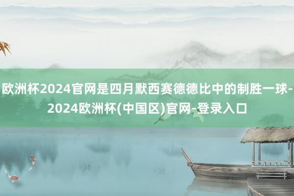 欧洲杯2024官网是四月默西赛德德比中的制胜一球-2024欧洲杯(中国区)官网-登录入口