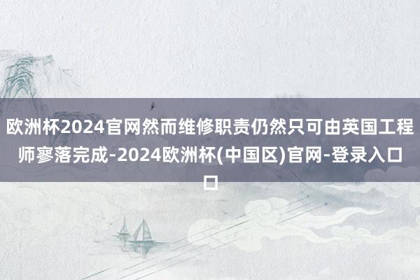 欧洲杯2024官网然而维修职责仍然只可由英国工程师寥落完成-2024欧洲杯(中国区)官网-登录入口