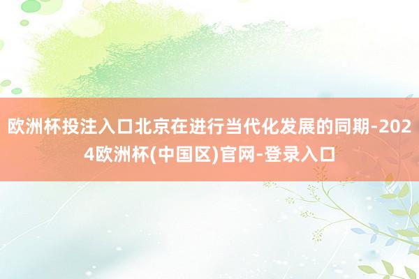 欧洲杯投注入口北京在进行当代化发展的同期-2024欧洲杯(中国区)官网-登录入口