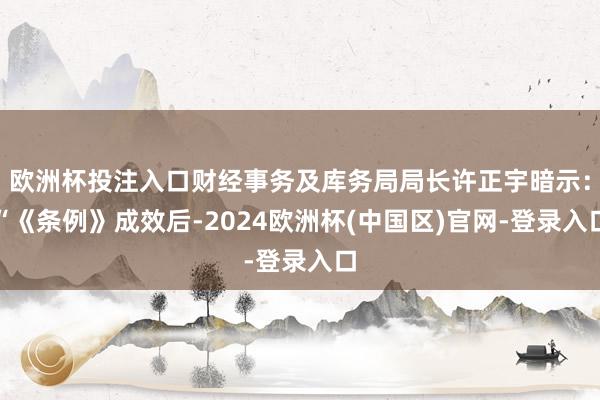 欧洲杯投注入口财经事务及库务局局长许正宇暗示：“《条例》成效后-2024欧洲杯(中国区)官网-登录入口