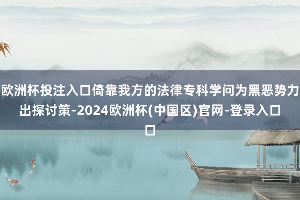 欧洲杯投注入口倚靠我方的法律专科学问为黑恶势力出探讨策-2024欧洲杯(中国区)官网-登录入口