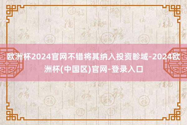 欧洲杯2024官网不错将其纳入投资畛域-2024欧洲杯(中国区)官网-登录入口