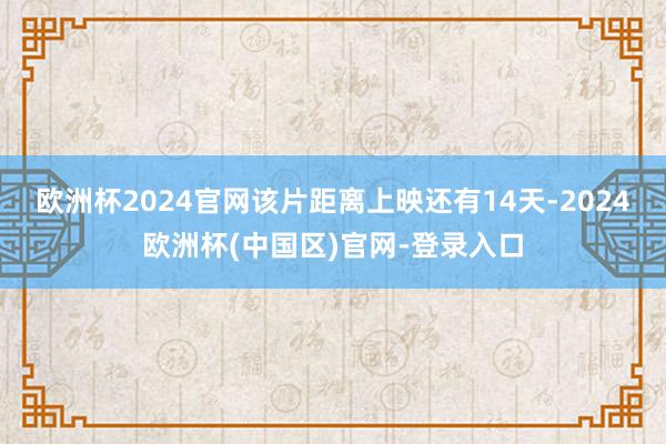 欧洲杯2024官网该片距离上映还有14天-2024欧洲杯(中国区)官网-登录入口