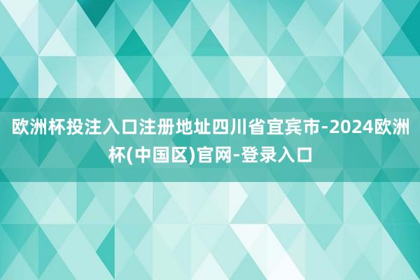 欧洲杯投注入口注册地址四川省宜宾市-2024欧洲杯(中国区)官网-登录入口