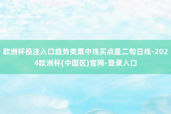 欧洲杯投注入口趋势类票中线买点是二旬日线-2024欧洲杯(中国区)官网-登录入口