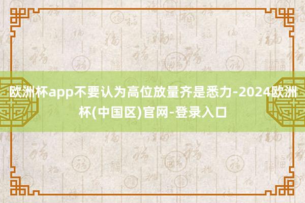 欧洲杯app不要认为高位放量齐是悉力-2024欧洲杯(中国区)官网-登录入口