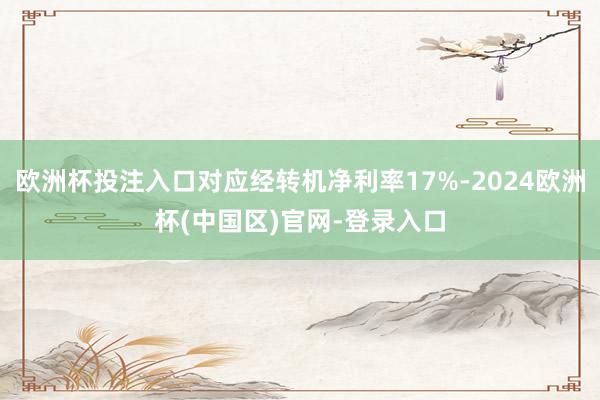 欧洲杯投注入口对应经转机净利率17%-2024欧洲杯(中国区)官网-登录入口