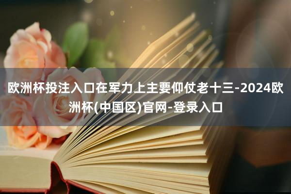 欧洲杯投注入口在军力上主要仰仗老十三-2024欧洲杯(中国区)官网-登录入口