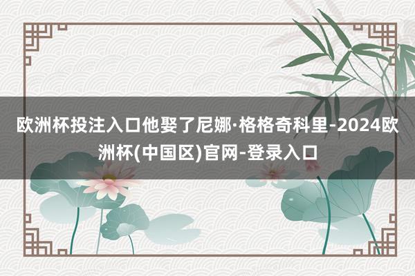 欧洲杯投注入口他娶了尼娜·格格奇科里-2024欧洲杯(中国区)官网-登录入口