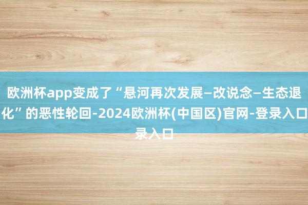 欧洲杯app变成了“悬河再次发展—改说念—生态退化”的恶性轮回-2024欧洲杯(中国区)官网-登录入口