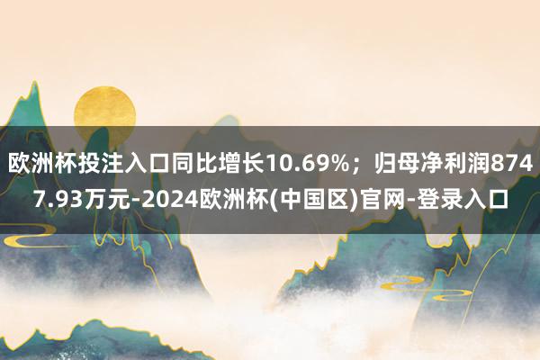 欧洲杯投注入口同比增长10.69%；归母净利润8747.93万元-2024欧洲杯(中国区)官网-登录入口