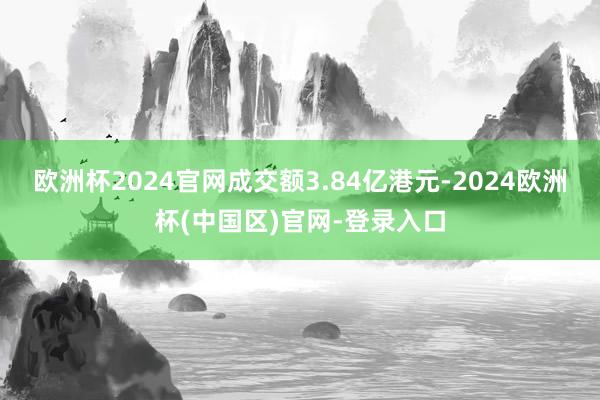 欧洲杯2024官网成交额3.84亿港元-2024欧洲杯(中国区)官网-登录入口
