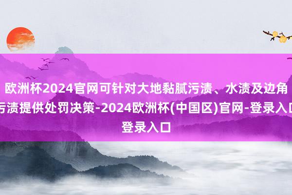 欧洲杯2024官网可针对大地黏腻污渍、水渍及边角污渍提供处罚决策-2024欧洲杯(中国区)官网-登录入口