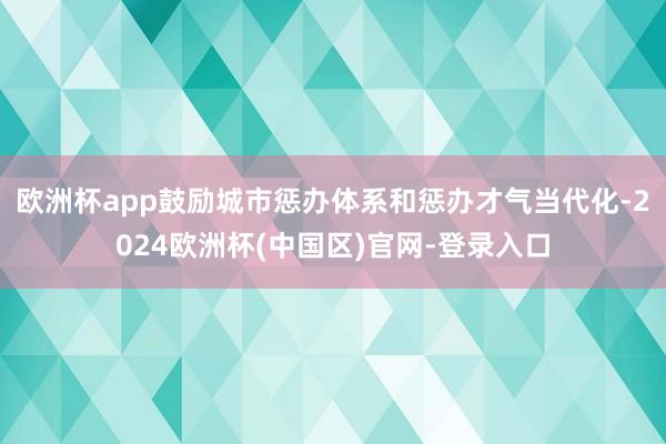 欧洲杯app鼓励城市惩办体系和惩办才气当代化-2024欧洲杯(中国区)官网-登录入口
