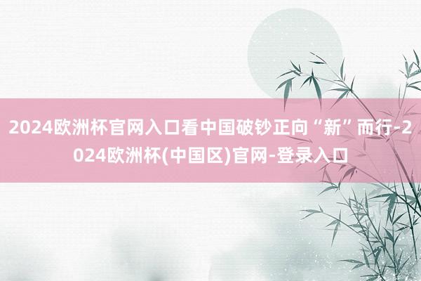 2024欧洲杯官网入口看中国破钞正向“新”而行-2024欧洲杯(中国区)官网-登录入口