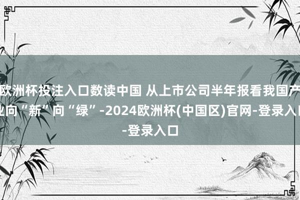 欧洲杯投注入口数读中国 从上市公司半年报看我国产业向“新”向“绿”-2024欧洲杯(中国区)官网-登录入口