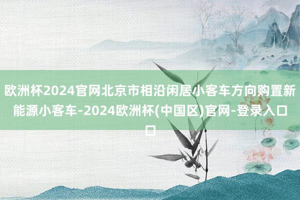 欧洲杯2024官网北京市相沿闲居小客车方向购置新能源小客车-2024欧洲杯(中国区)官网-登录入口