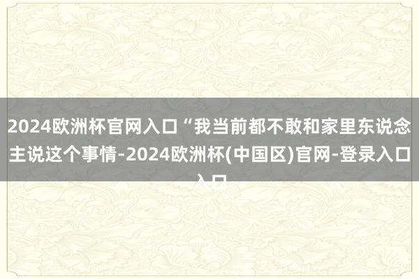 2024欧洲杯官网入口“我当前都不敢和家里东说念主说这个事情-2024欧洲杯(中国区)官网-登录入口