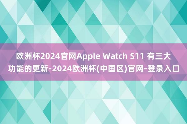 欧洲杯2024官网Apple Watch S11 有三大功能的更新-2024欧洲杯(中国区)官网-登录入口