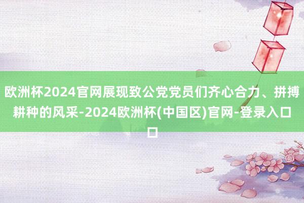 欧洲杯2024官网展现致公党党员们齐心合力、拼搏耕种的风采-2024欧洲杯(中国区)官网-登录入口