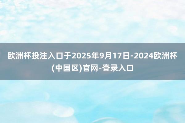 欧洲杯投注入口于2025年9月17日-2024欧洲杯(中国区)官网-登录入口