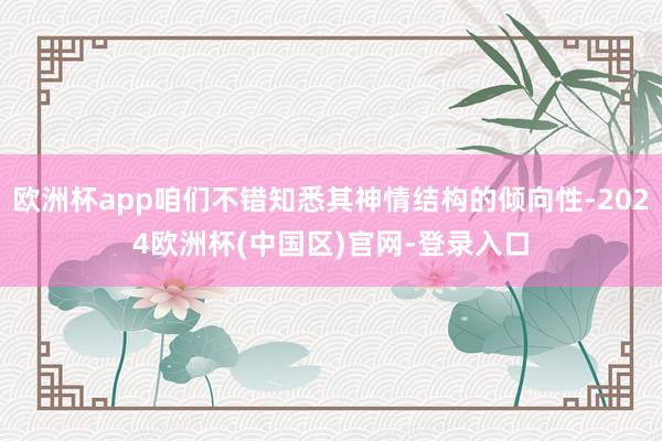 欧洲杯app咱们不错知悉其神情结构的倾向性-2024欧洲杯(中国区)官网-登录入口