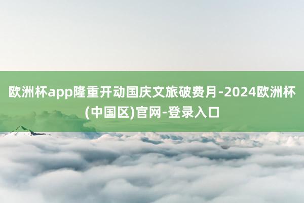 欧洲杯app隆重开动国庆文旅破费月-2024欧洲杯(中国区)官网-登录入口