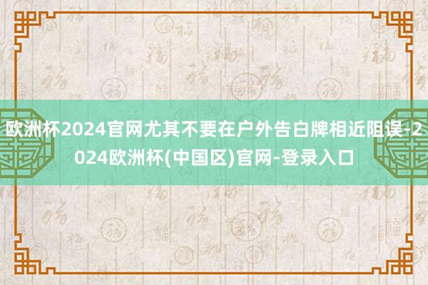 欧洲杯2024官网尤其不要在户外告白牌相近阻误-2024欧洲杯(中国区)官网-登录入口