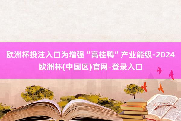 欧洲杯投注入口为增强“高桂鸭”产业能级-2024欧洲杯(中国区)官网-登录入口