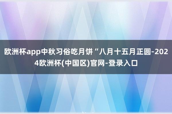 欧洲杯app中秋习俗吃月饼“八月十五月正圆-2024欧洲杯(中国区)官网-登录入口